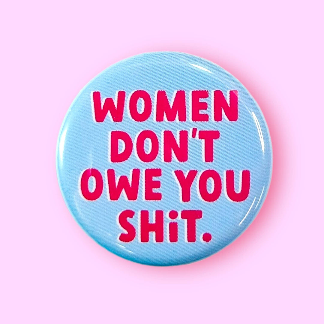 Women Don't Owe You Shit (Button!): 1.25" - Pretty by Her - handmade locally in Cambridge, Ontario